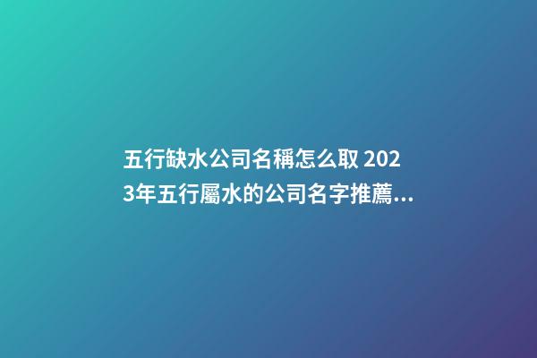 五行缺水公司名稱怎么取 2023年五行屬水的公司名字推薦-名學(xué)網(wǎng)